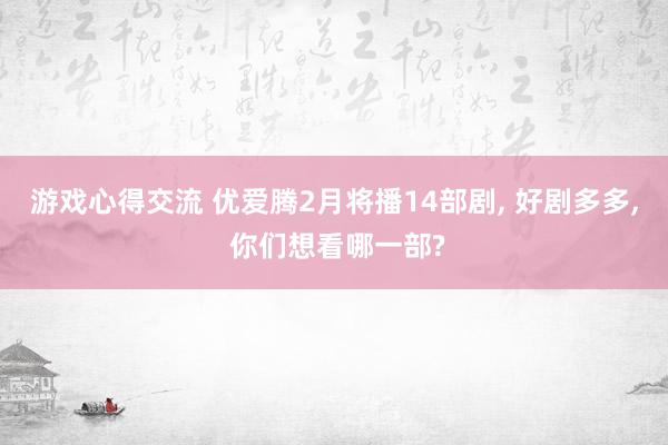 游戏心得交流 优爱腾2月将播14部剧, 好剧多多, 你们想看哪一部?