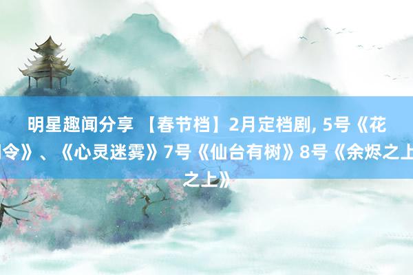 明星趣闻分享 【春节档】2月定档剧, 5号《花间令》、《心灵迷雾》7号《仙台有树》8号《余烬之上》