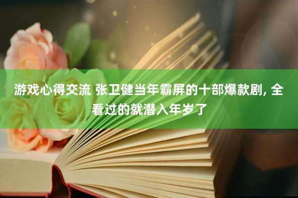 游戏心得交流 张卫健当年霸屏的十部爆款剧, 全看过的就潜入年岁了