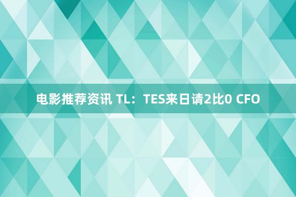 电影推荐资讯 TL：TES来日请2比0 CFO