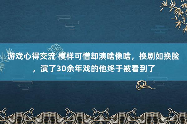 游戏心得交流 模样可憎却演啥像啥，换剧如换脸，演了30余年戏的他终于被看到了