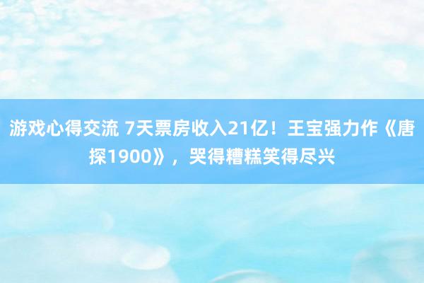 游戏心得交流 7天票房收入21亿！王宝强力作《唐探1900》，哭得糟糕笑得尽兴