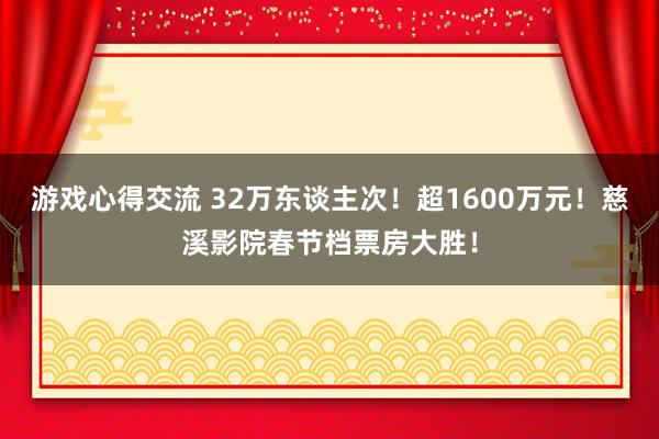 游戏心得交流 32万东谈主次！超1600万元！慈溪影院春节档票房大胜！