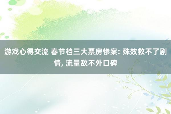 游戏心得交流 春节档三大票房惨案: 殊效救不了剧情, 流量敌不外口碑