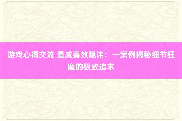 游戏心得交流 漫威奏效隐讳：一案例揭秘细节狂魔的极致追求