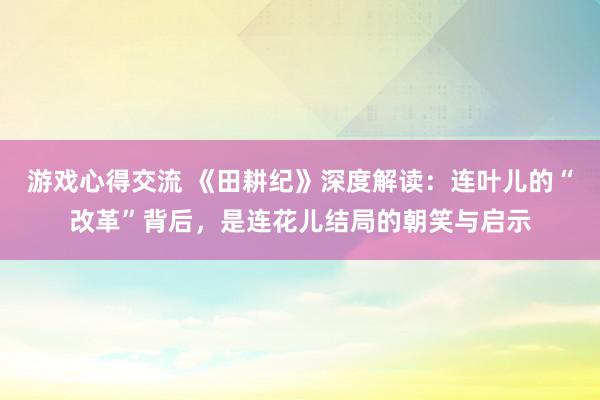 游戏心得交流 《田耕纪》深度解读：连叶儿的“改革”背后，是连花儿结局的朝笑与启示