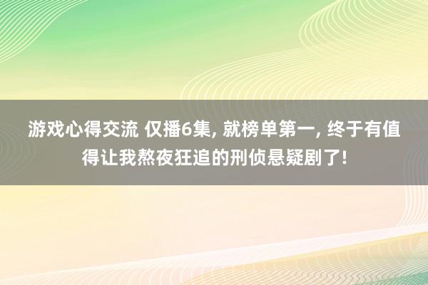 游戏心得交流 仅播6集, 就榜单第一, 终于有值得让我熬夜狂追的刑侦悬疑剧了!