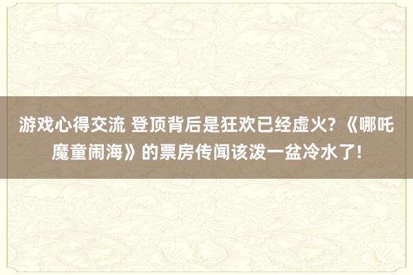 游戏心得交流 登顶背后是狂欢已经虚火? 《哪吒魔童闹海》的票房传闻该泼一盆冷水了!