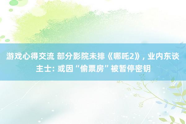 游戏心得交流 部分影院未排《哪吒2》, 业内东谈主士: 或因“偷票房”被暂停密钥