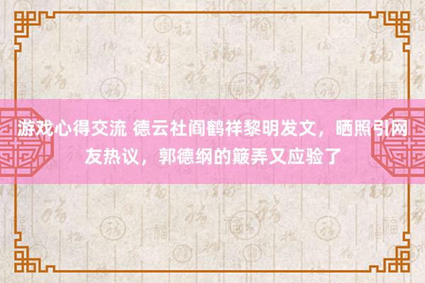 游戏心得交流 德云社阎鹤祥黎明发文，晒照引网友热议，郭德纲的簸弄又应验了