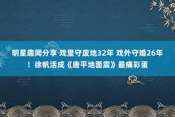 明星趣闻分享 戏里守废地32年 戏外守婚26年！徐帆活成《唐平地面震》最痛彩蛋