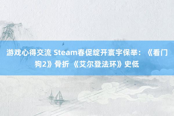 游戏心得交流 Steam春促绽开寰宇保举：《看门狗2》骨折 《艾尔登法环》史低