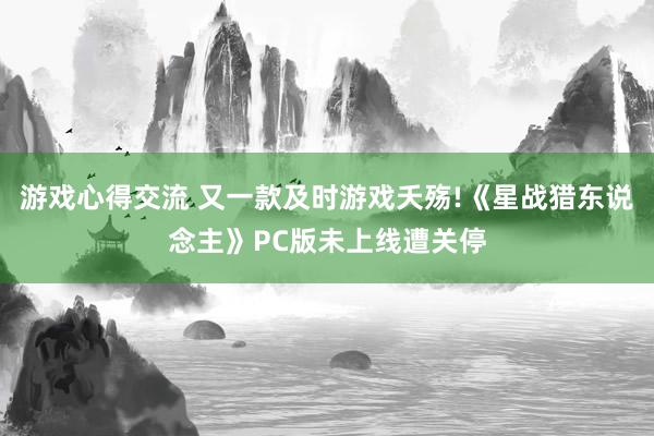 游戏心得交流 又一款及时游戏夭殇!《星战猎东说念主》PC版未上线遭关停